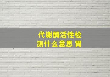 代谢酶活性检测什么意思 胃